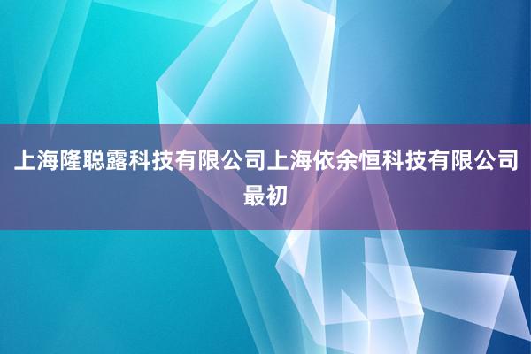 上海隆聪露科技有限公司上海依余恒科技有限公司最初