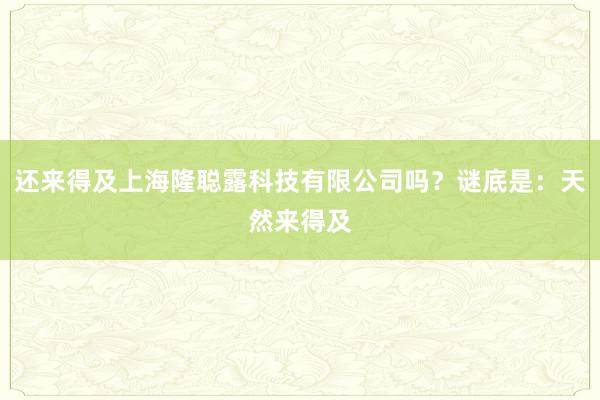 还来得及上海隆聪露科技有限公司吗？谜底是：天然来得及